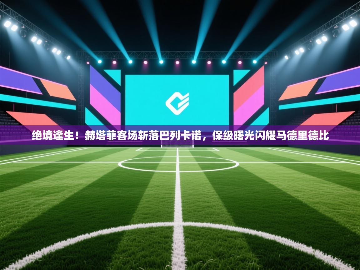 绝境逢生！赫塔菲客场斩落巴列卡诺，保级曙光闪耀马德里德比  第1张