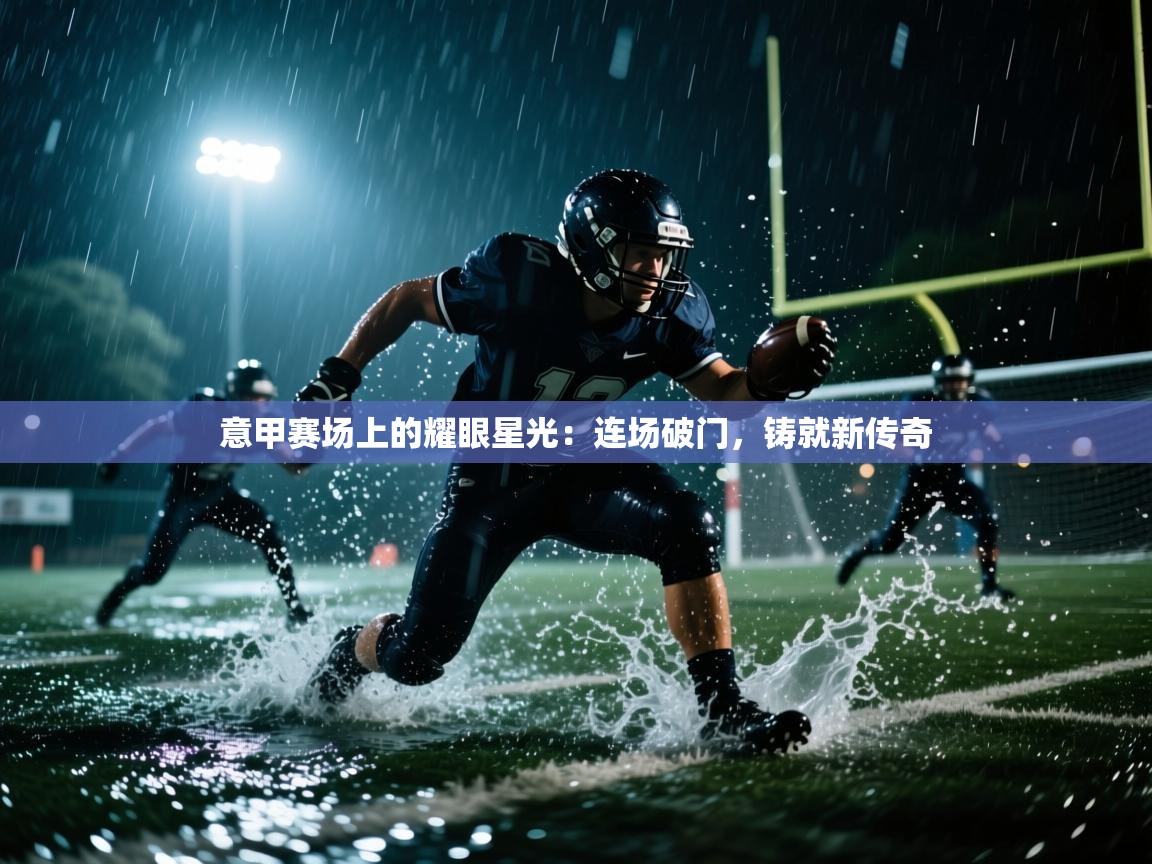 意甲赛场上的耀眼星光:连场破门,铸就新传奇 第1张