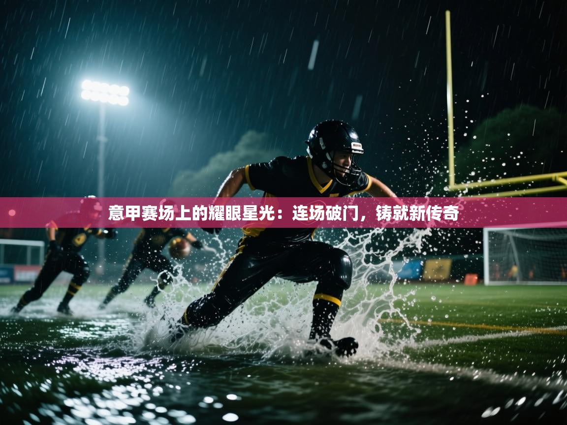 意甲赛场上的耀眼星光:连场破门,铸就新传奇 第2张