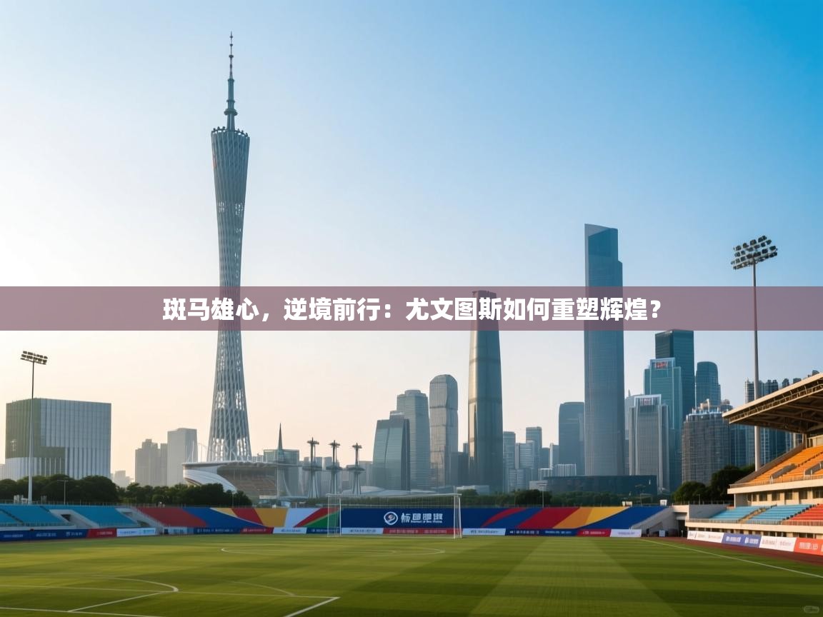 斑马雄心,逆境前行:尤文图斯如何重塑辉煌? 第2张